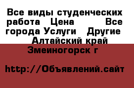 Все виды студенческих работа › Цена ­ 100 - Все города Услуги » Другие   . Алтайский край,Змеиногорск г.